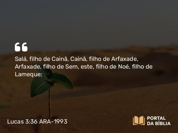 Lucas 3:36 ARA-1993 - Salá, filho de Cainã, Cainã, filho de Arfaxade, Arfaxade, filho de Sem, este, filho de Noé, filho de Lameque;