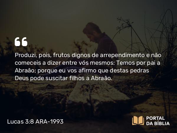 Lucas 3:8 ARA-1993 - Produzi, pois, frutos dignos de arrependimento e não comeceis a dizer entre vós mesmos: Temos por pai a Abraão; porque eu vos afirmo que destas pedras Deus pode suscitar filhos a Abraão.