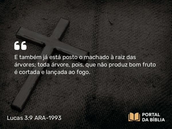 Lucas 3:9 ARA-1993 - E também já está posto o machado à raiz das árvores; toda árvore, pois, que não produz bom fruto é cortada e lançada ao fogo.