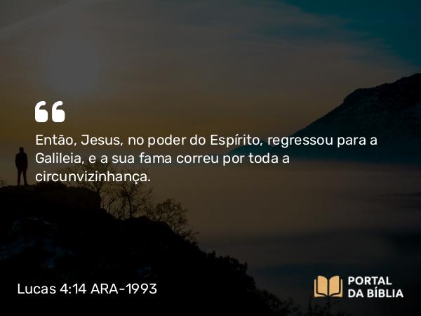 Lucas 4:14 ARA-1993 - Então, Jesus, no poder do Espírito, regressou para a Galileia, e a sua fama correu por toda a circunvizinhança.