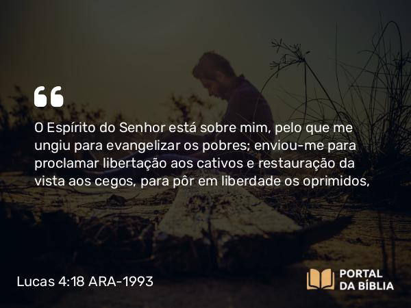 Lucas 4:18-19 ARA-1993 - O Espírito do Senhor está sobre mim, pelo que me ungiu para evangelizar os pobres; enviou-me para proclamar libertação aos cativos e restauração da vista aos cegos, para pôr em liberdade os oprimidos,