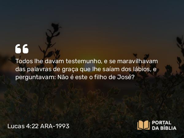 Lucas 4:22 ARA-1993 - Todos lhe davam testemunho, e se maravilhavam das palavras de graça que lhe saíam dos lábios, e perguntavam: Não é este o filho de José?