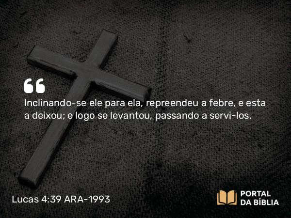 Lucas 4:39 ARA-1993 - Inclinando-se ele para ela, repreendeu a febre, e esta a deixou; e logo se levantou, passando a servi-los.