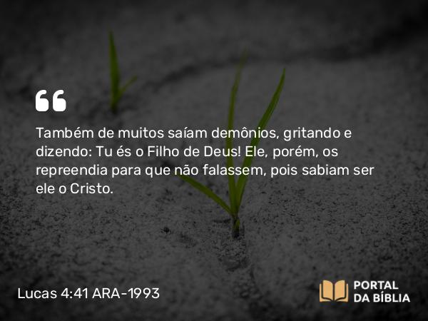 Lucas 4:41 ARA-1993 - Também de muitos saíam demônios, gritando e dizendo: Tu és o Filho de Deus! Ele, porém, os repreendia para que não falassem, pois sabiam ser ele o Cristo.