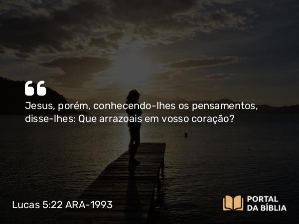 Lucas 5:22 ARA-1993 - Jesus, porém, conhecendo-lhes os pensamentos, disse-lhes: Que arrazoais em vosso coração?