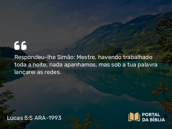 Lucas 5:5 ARA-1993 - Respondeu-lhe Simão: Mestre, havendo trabalhado toda a noite, nada apanhamos, mas sob a tua palavra lançarei as redes.