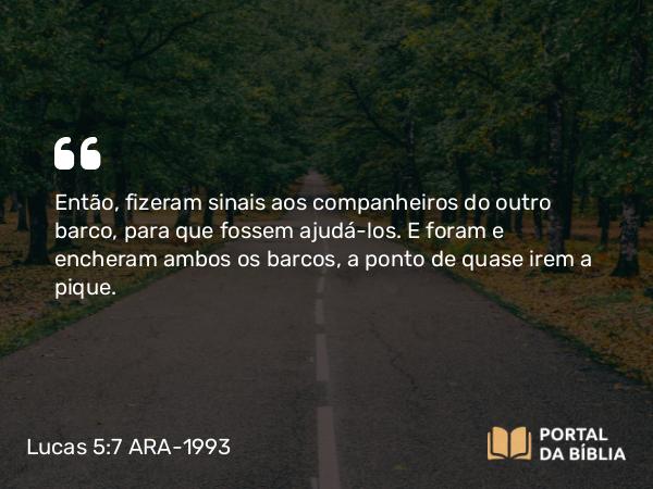 Lucas 5:7 ARA-1993 - Então, fizeram sinais aos companheiros do outro barco, para que fossem ajudá-los. E foram e encheram ambos os barcos, a ponto de quase irem a pique.