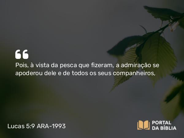 Lucas 5:9 ARA-1993 - Pois, à vista da pesca que fizeram, a admiração se apoderou dele e de todos os seus companheiros,