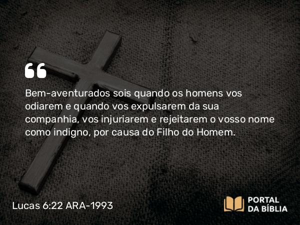 Lucas 6:22 ARA-1993 - Bem-aventurados sois quando os homens vos odiarem e quando vos expulsarem da sua companhia, vos injuriarem e rejeitarem o vosso nome como indigno, por causa do Filho do Homem.