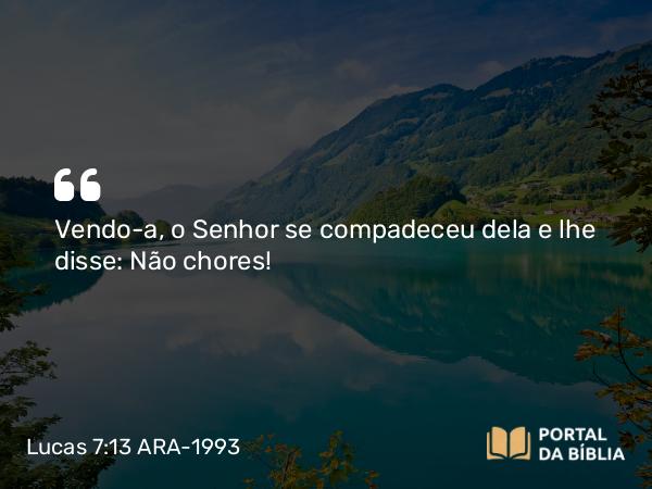 Lucas 7:13 ARA-1993 - Vendo-a, o Senhor se compadeceu dela e lhe disse: Não chores!