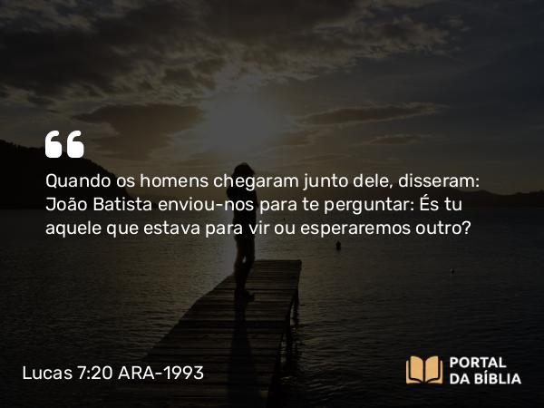 Lucas 7:20 ARA-1993 - Quando os homens chegaram junto dele, disseram: João Batista enviou-nos para te perguntar: És tu aquele que estava para vir ou esperaremos outro?