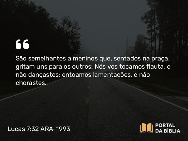 Lucas 7:32 ARA-1993 - São semelhantes a meninos que, sentados na praça, gritam uns para os outros: Nós vos tocamos flauta, e não dançastes; entoamos lamentações, e não chorastes.