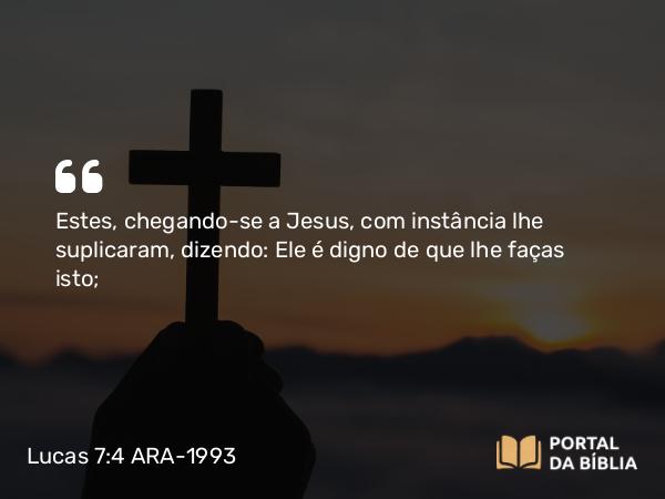 Lucas 7:4 ARA-1993 - Estes, chegando-se a Jesus, com instância lhe suplicaram, dizendo: Ele é digno de que lhe faças isto;