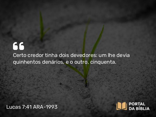 Lucas 7:41 ARA-1993 - Certo credor tinha dois devedores: um lhe devia quinhentos denários, e o outro, cinquenta.