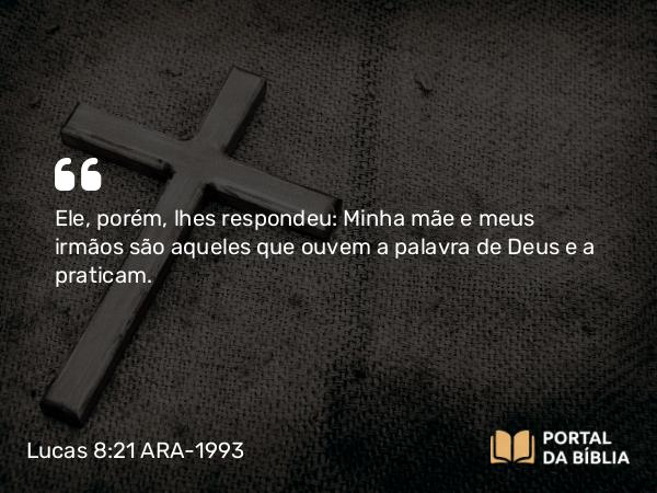 Lucas 8:21 ARA-1993 - Ele, porém, lhes respondeu: Minha mãe e meus irmãos são aqueles que ouvem a palavra de Deus e a praticam.