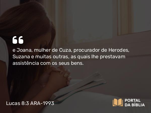 Lucas 8:3 ARA-1993 - e Joana, mulher de Cuza, procurador de Herodes, Suzana e muitas outras, as quais lhe prestavam assistência com os seus bens.