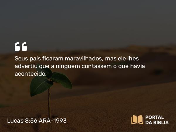 Lucas 8:56 ARA-1993 - Seus pais ficaram maravilhados, mas ele lhes advertiu que a ninguém contassem o que havia acontecido.