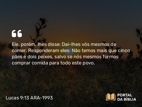 Lucas 9:13 ARA-1993 - Ele, porém, lhes disse: Dai-lhes vós mesmos de comer. Responderam eles: Não temos mais que cinco pães e dois peixes, salvo se nós mesmos formos comprar comida para todo este povo.