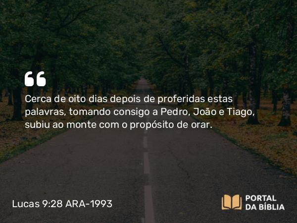 Lucas 9:28-35 ARA-1993 - Cerca de oito dias depois de proferidas estas palavras, tomando consigo a Pedro, João e Tiago, subiu ao monte com o propósito de orar.