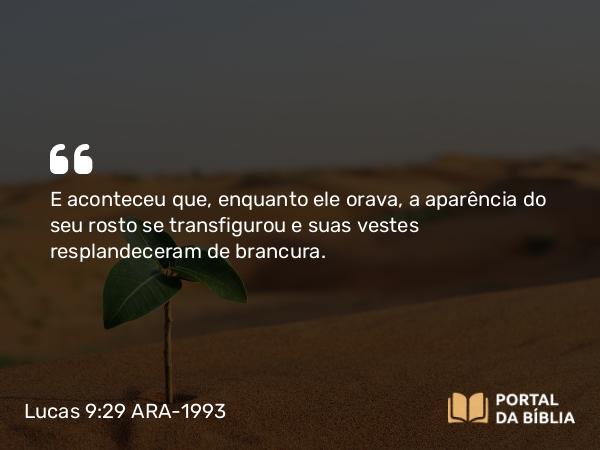 Lucas 9:29 ARA-1993 - E aconteceu que, enquanto ele orava, a aparência do seu rosto se transfigurou e suas vestes resplandeceram de brancura.