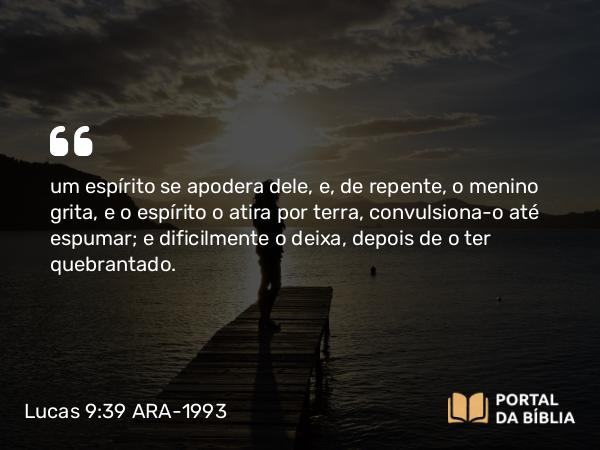 Lucas 9:39 ARA-1993 - um espírito se apodera dele, e, de repente, o menino grita, e o espírito o atira por terra, convulsiona-o até espumar; e dificilmente o deixa, depois de o ter quebrantado.