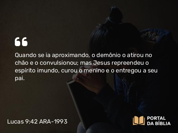 Lucas 9:42 ARA-1993 - Quando se ia aproximando, o demônio o atirou no chão e o convulsionou; mas Jesus repreendeu o espírito imundo, curou o menino e o entregou a seu pai.