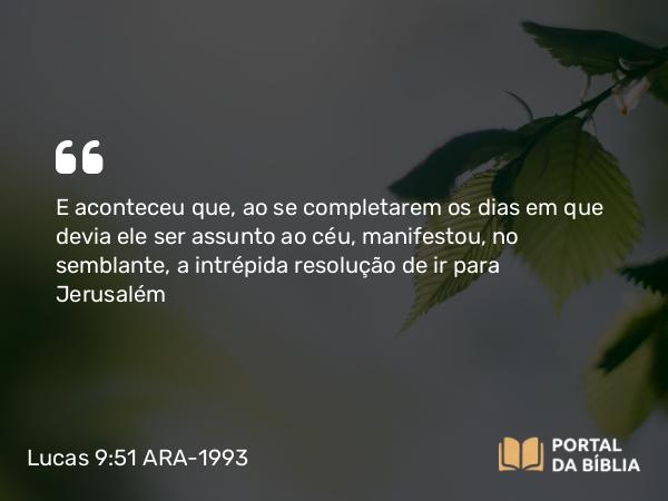 Lucas 9:51 ARA-1993 - E aconteceu que, ao se completarem os dias em que devia ele ser assunto ao céu, manifestou, no semblante, a intrépida resolução de ir para Jerusalém