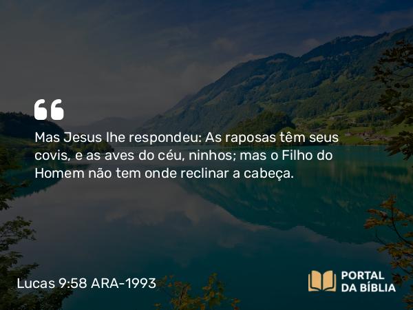 Lucas 9:58 ARA-1993 - Mas Jesus lhe respondeu: As raposas têm seus covis, e as aves do céu, ninhos; mas o Filho do Homem não tem onde reclinar a cabeça.