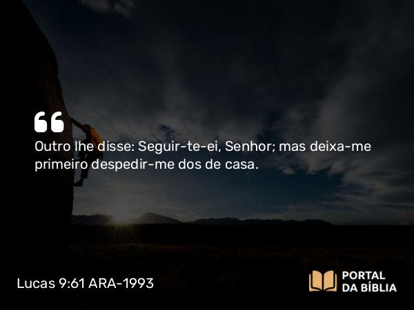 Lucas 9:61 ARA-1993 - Outro lhe disse: Seguir-te-ei, Senhor; mas deixa-me primeiro despedir-me dos de casa.