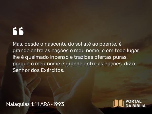 Malaquias 1:11 ARA-1993 - Mas, desde o nascente do sol até ao poente, é grande entre as nações o meu nome; e em todo lugar lhe é queimado incenso e trazidas ofertas puras, porque o meu nome é grande entre as nações, diz o Senhor dos Exércitos.