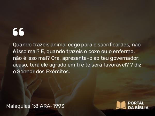 Malaquias 1:8 ARA-1993 - Quando trazeis animal cego para o sacrificardes, não é isso mal? E, quando trazeis o coxo ou o enfermo, não é isso mal? Ora, apresenta-o ao teu governador; acaso, terá ele agrado em ti e te será favorável? — diz o Senhor dos Exércitos.