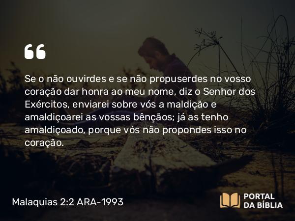 Malaquias 2:2 ARA-1993 - Se o não ouvirdes e se não propuserdes no vosso coração dar honra ao meu nome, diz o Senhor dos Exércitos, enviarei sobre vós a maldição e amaldiçoarei as vossas bênçãos; já as tenho amaldiçoado, porque vós não propondes isso no coração.