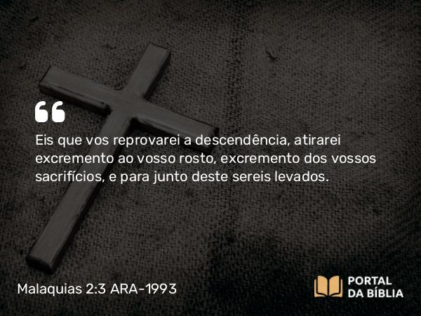 Malaquias 2:3 ARA-1993 - Eis que vos reprovarei a descendência, atirarei excremento ao vosso rosto, excremento dos vossos sacrifícios, e para junto deste sereis levados.