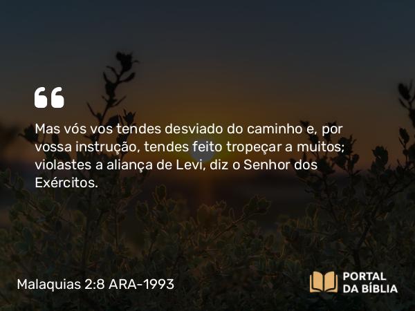 Malaquias 2:8 ARA-1993 - Mas vós vos tendes desviado do caminho e, por vossa instrução, tendes feito tropeçar a muitos; violastes a aliança de Levi, diz o Senhor dos Exércitos.