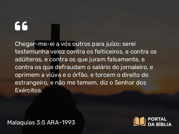 Malaquias 3:5 ARA-1993 - Chegar-me-ei a vós outros para juízo; serei testemunha veloz contra os feiticeiros, e contra os adúlteros, e contra os que juram falsamente, e contra os que defraudam o salário do jornaleiro, e oprimem a viúva e o órfão, e torcem o direito do estrangeiro, e não me temem, diz o Senhor dos Exércitos.