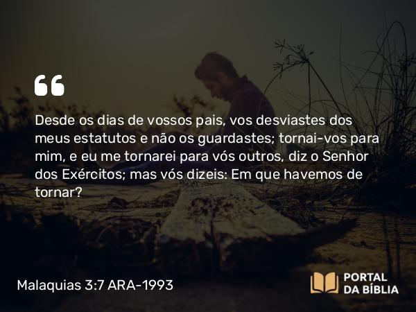 Malaquias 3:7 ARA-1993 - Desde os dias de vossos pais, vos desviastes dos meus estatutos e não os guardastes; tornai-vos para mim, e eu me tornarei para vós outros, diz o Senhor dos Exércitos; mas vós dizeis: Em que havemos de tornar?