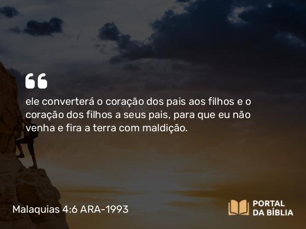 Malaquias 4:6 ARA-1993 - ele converterá o coração dos pais aos filhos e o coração dos filhos a seus pais, para que eu não venha e fira a terra com maldição.