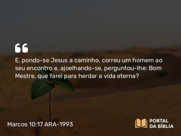 Marcos 10:17-22 ARA-1993 - E, pondo-se Jesus a caminho, correu um homem ao seu encontro e, ajoelhando-se, perguntou-lhe: Bom Mestre, que farei para herdar a vida eterna?