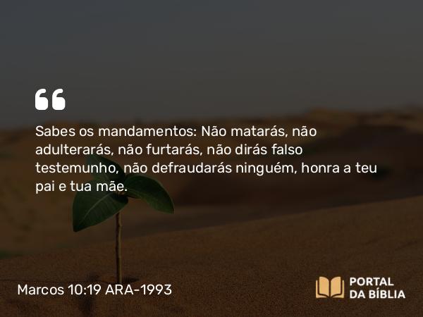 Marcos 10:19 ARA-1993 - Sabes os mandamentos: Não matarás, não adulterarás, não furtarás, não dirás falso testemunho, não defraudarás ninguém, honra a teu pai e tua mãe.