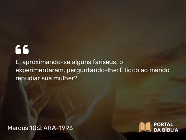 Marcos 10:2-4 ARA-1993 - E, aproximando-se alguns fariseus, o experimentaram, perguntando-lhe: É lícito ao marido repudiar sua mulher?