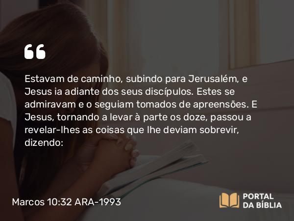 Marcos 10:32-34 ARA-1993 - Estavam de caminho, subindo para Jerusalém, e Jesus ia adiante dos seus discípulos. Estes se admiravam e o seguiam tomados de apreensões. E Jesus, tornando a levar à parte os doze, passou a revelar-lhes as coisas que lhe deviam sobrevir, dizendo: