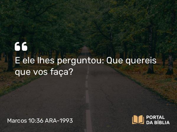 Marcos 10:36 ARA-1993 - E ele lhes perguntou: Que quereis que vos faça?