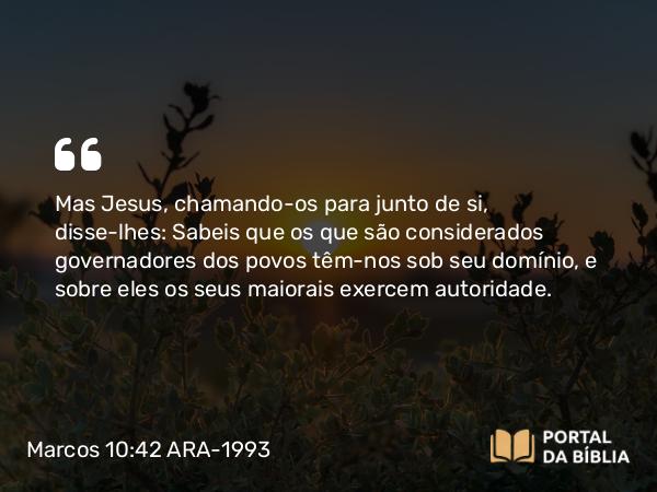 Marcos 10:42 ARA-1993 - Mas Jesus, chamando-os para junto de si, disse-lhes: Sabeis que os que são considerados governadores dos povos têm-nos sob seu domínio, e sobre eles os seus maiorais exercem autoridade.