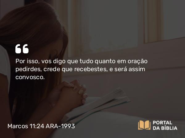 Marcos 11:24 ARA-1993 - Por isso, vos digo que tudo quanto em oração pedirdes, crede que recebestes, e será assim convosco.