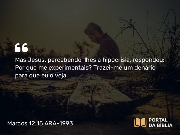 Marcos 12:15 ARA-1993 - Mas Jesus, percebendo-lhes a hipocrisia, respondeu: Por que me experimentais? Trazei-me um denário para que eu o veja.