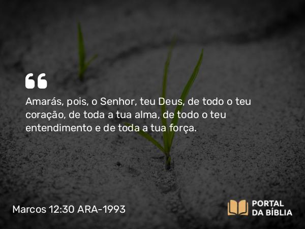 Marcos 12:30 ARA-1993 - Amarás, pois, o Senhor, teu Deus, de todo o teu coração, de toda a tua alma, de todo o teu entendimento e de toda a tua força.