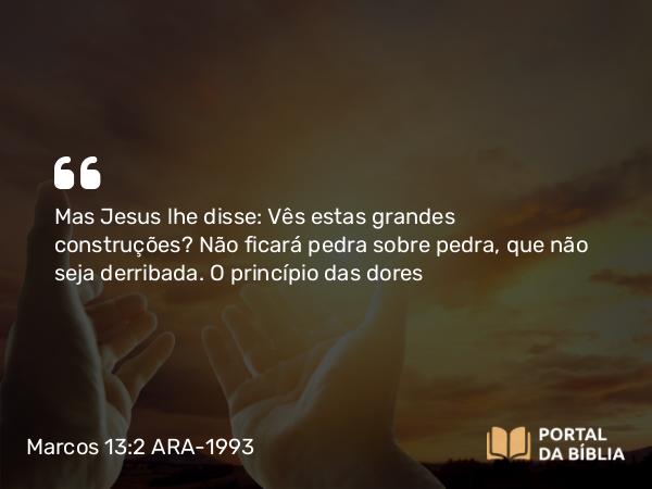 Marcos 13:2 ARA-1993 - Mas Jesus lhe disse: Vês estas grandes construções? Não ficará pedra sobre pedra, que não seja derribada.