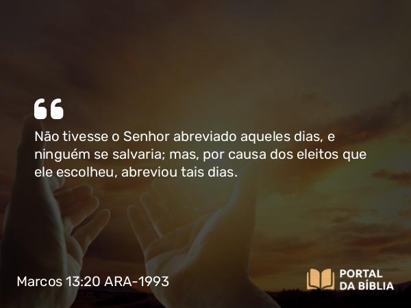 Marcos 13:20 ARA-1993 - Não tivesse o Senhor abreviado aqueles dias, e ninguém se salvaria; mas, por causa dos eleitos que ele escolheu, abreviou tais dias.