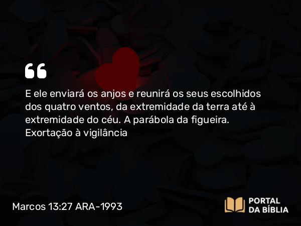 Marcos 13:27 ARA-1993 - E ele enviará os anjos e reunirá os seus escolhidos dos quatro ventos, da extremidade da terra até à extremidade do céu.