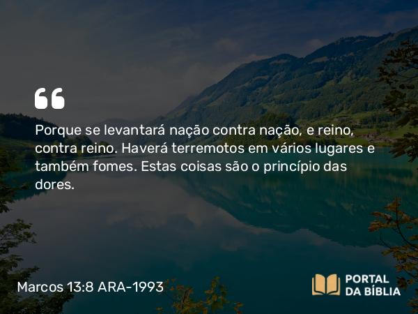 Marcos 13:8 ARA-1993 - Porque se levantará nação contra nação, e reino, contra reino. Haverá terremotos em vários lugares e também fomes. Estas coisas são o princípio das dores.